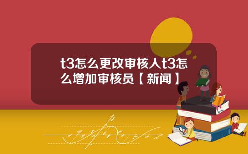 t3怎么更改审核人t3怎么增加审核员【新闻】
