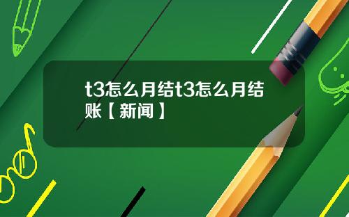t3怎么月结t3怎么月结账【新闻】