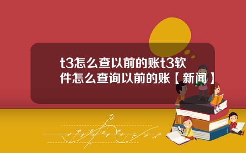 t3怎么查以前的账t3软件怎么查询以前的账【新闻】