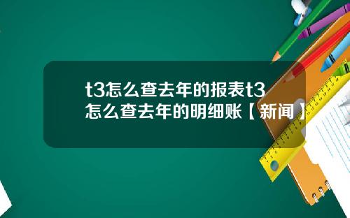 t3怎么查去年的报表t3怎么查去年的明细账【新闻】