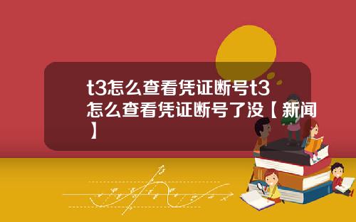 t3怎么查看凭证断号t3怎么查看凭证断号了没【新闻】