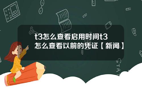 t3怎么查看启用时间t3怎么查看以前的凭证【新闻】