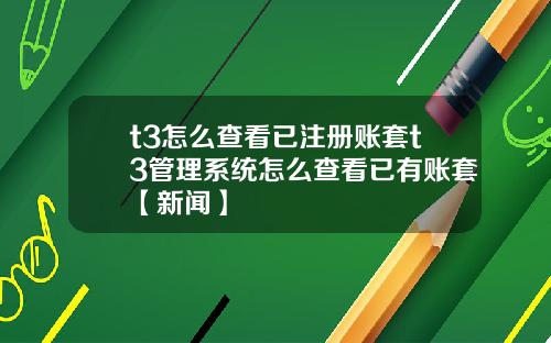 t3怎么查看已注册账套t3管理系统怎么查看已有账套【新闻】