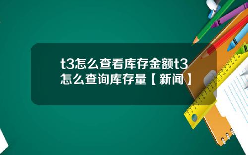 t3怎么查看库存金额t3怎么查询库存量【新闻】