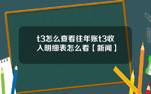 t3怎么查看往年账t3收入明细表怎么看【新闻】