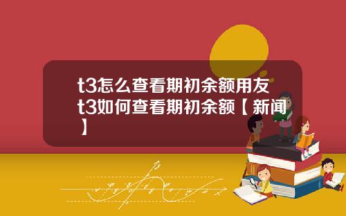 t3怎么查看期初余额用友t3如何查看期初余额【新闻】