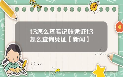 t3怎么查看记账凭证t3怎么查询凭证【新闻】