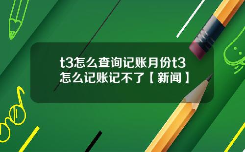 t3怎么查询记账月份t3怎么记账记不了【新闻】