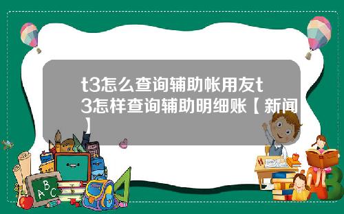 t3怎么查询辅助帐用友t3怎样查询辅助明细账【新闻】