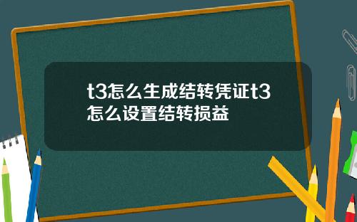 t3怎么生成结转凭证t3怎么设置结转损益