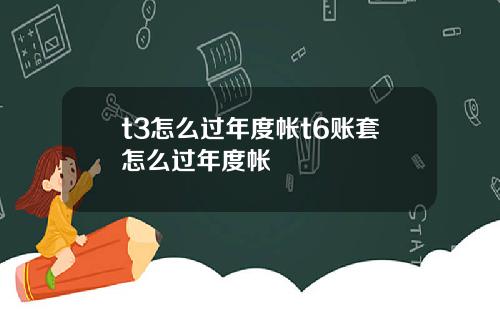 t3怎么过年度帐t6账套怎么过年度帐