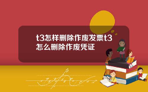 t3怎样删除作废发票t3怎么删除作废凭证