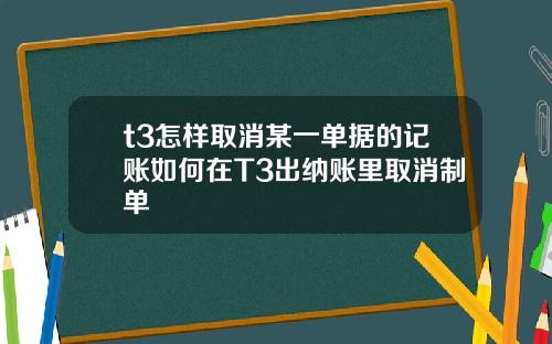 t3怎样取消某一单据的记账如何在T3出纳账里取消制单
