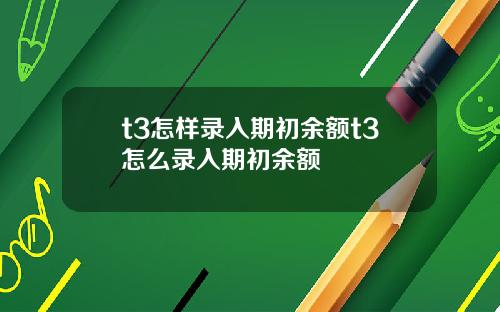 t3怎样录入期初余额t3怎么录入期初余额