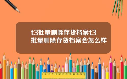 t3批量删除存货档案t3批量删除存货档案会怎么样