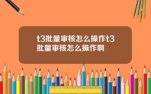 t3批量审核怎么操作t3批量审核怎么操作啊