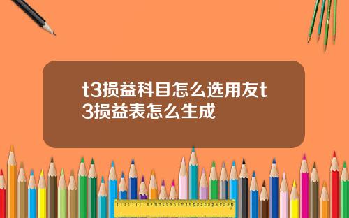 t3损益科目怎么选用友t3损益表怎么生成