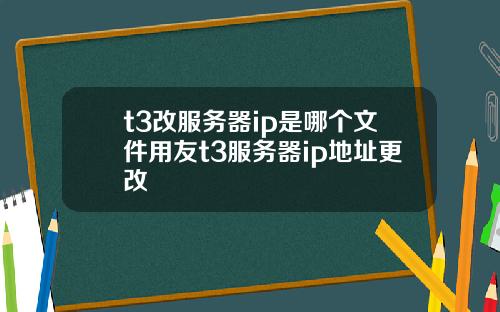 t3改服务器ip是哪个文件用友t3服务器ip地址更改