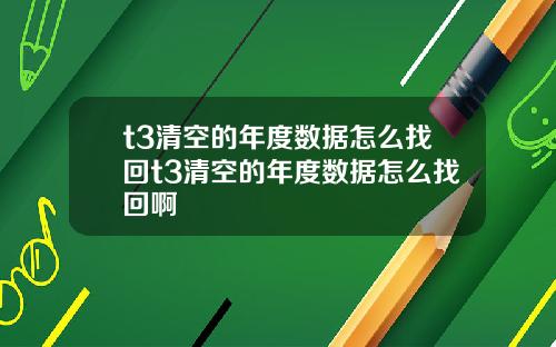 t3清空的年度数据怎么找回t3清空的年度数据怎么找回啊 t3清空的年度数据怎么找回t3清空的年度数据怎么找回啊