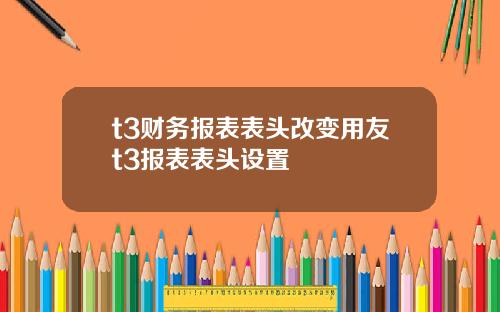 t3财务报表表头改变用友t3报表表头设置
