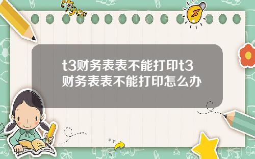 t3财务表表不能打印t3财务表表不能打印怎么办