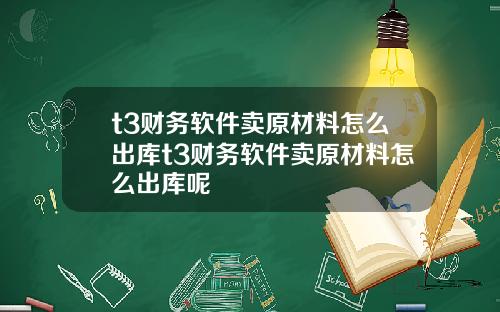 t3财务软件卖原材料怎么出库t3财务软件卖原材料怎么出库呢