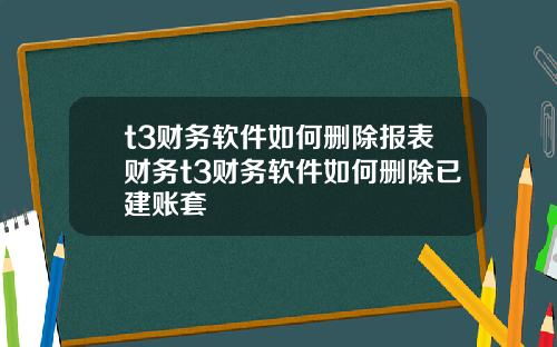t3财务软件如何删除报表财务t3财务软件如何删除已建账套