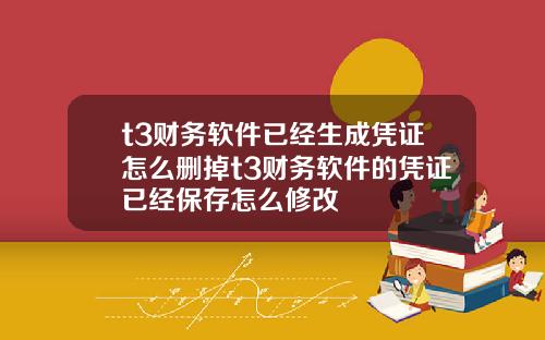 t3财务软件已经生成凭证怎么删掉t3财务软件的凭证已经保存怎么修改