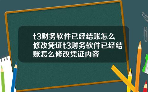 t3财务软件已经结账怎么修改凭证t3财务软件已经结账怎么修改凭证内容