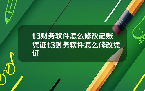 t3财务软件怎么修改记账凭证t3财务软件怎么修改凭证