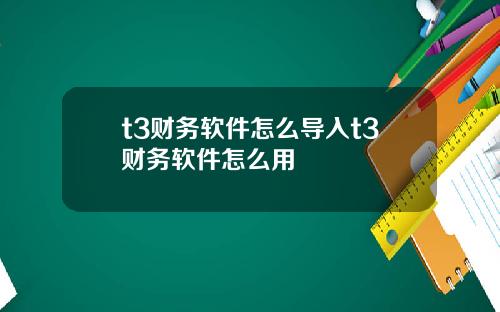 t3财务软件怎么导入t3财务软件怎么用