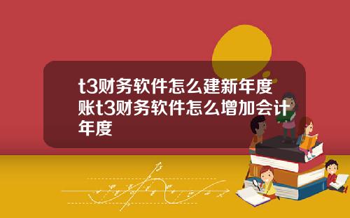 t3财务软件怎么建新年度账t3财务软件怎么增加会计年度
