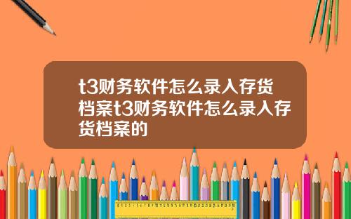 t3财务软件怎么录入存货档案t3财务软件怎么录入存货档案的