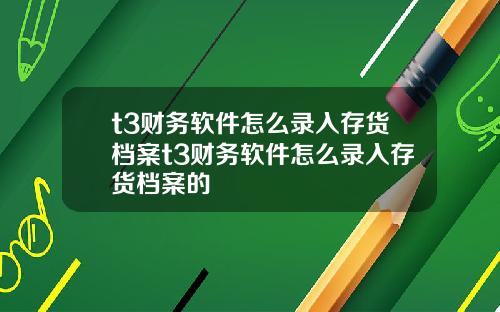 t3财务软件怎么录入存货档案t3财务软件怎么录入存货档案的