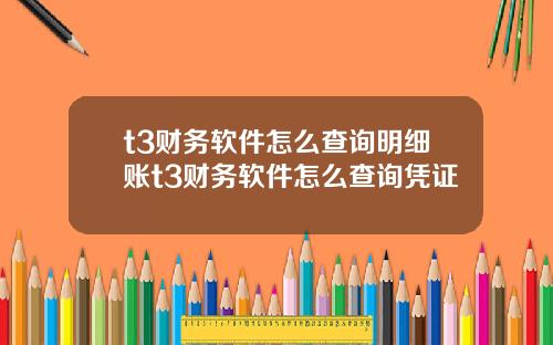 t3财务软件怎么查询明细账t3财务软件怎么查询凭证