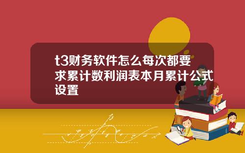t3财务软件怎么每次都要求累计数利润表本月累计公式设置