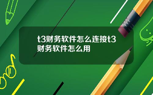 t3财务软件怎么连接t3财务软件怎么用