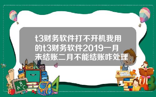 t3财务软件打不开机我用的t3财务软件2019一月未结账二月不能结账咋处理