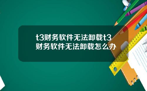 t3财务软件无法卸载t3财务软件无法卸载怎么办