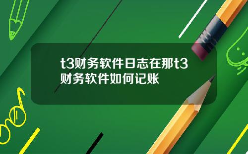 t3财务软件日志在那t3财务软件如何记账