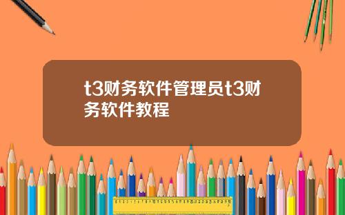 t3财务软件管理员t3财务软件教程
