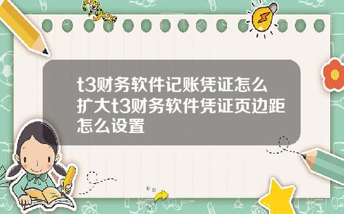 t3财务软件记账凭证怎么扩大t3财务软件凭证页边距怎么设置
