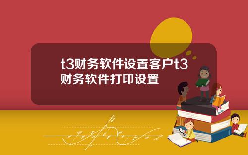t3财务软件设置客户t3财务软件打印设置