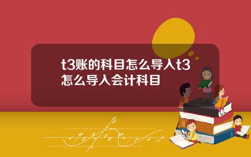 t3账的科目怎么导入t3怎么导入会计科目