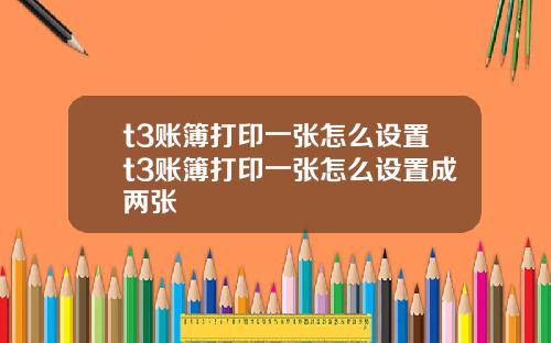 t3账簿打印一张怎么设置t3账簿打印一张怎么设置成两张