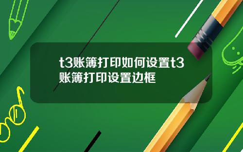 t3账簿打印如何设置t3账簿打印设置边框
