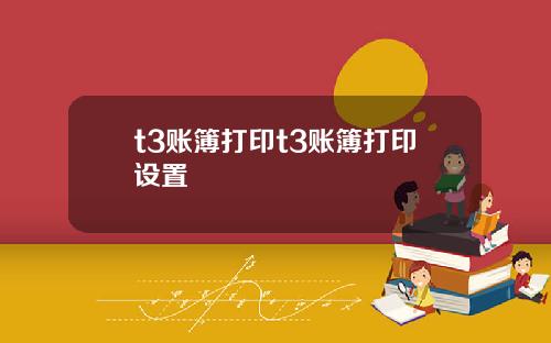 t3账簿打印t3账簿打印设置