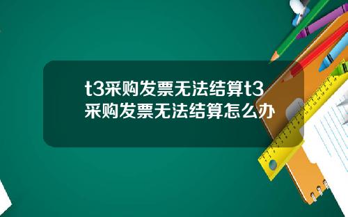 t3采购发票无法结算t3采购发票无法结算怎么办