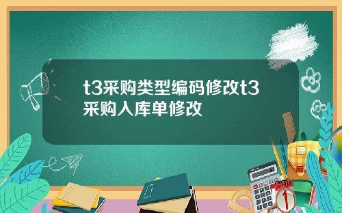 t3采购类型编码修改t3采购入库单修改