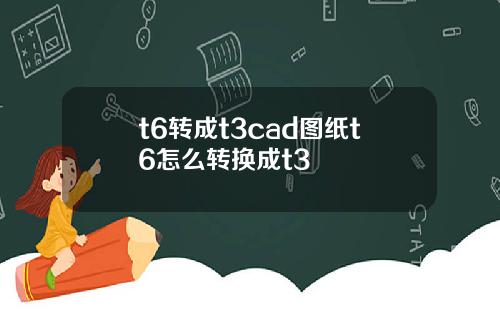 t6转成t3cad图纸t6怎么转换成t3